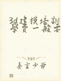 3d建模培训班学费一般要多少钱