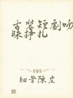 古装短剧吻戏暧昧挣扎