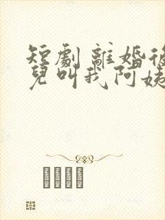 短剧 离婚后女儿叫我阿姨