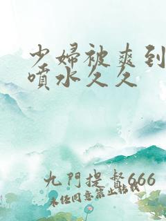 少妇被爽到高潮喷水久久