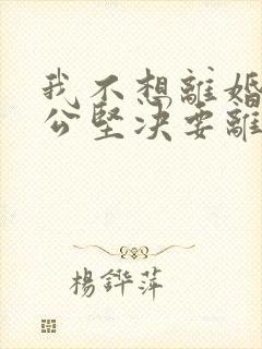 我不想离婚,老公坚决要离婚,我该怎么办?