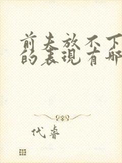 前夫放不下前妻的表现有哪些