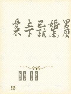 爱上已婚男人放不下该怎么办