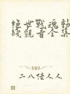 绝世战魂动漫在线观看全集免费播放樱花