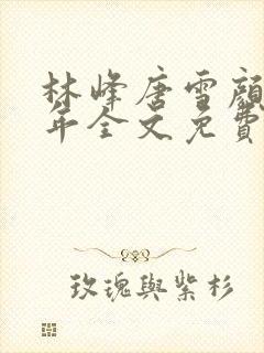 林峰唐雪颜唐丰年全文免费阅读最新章节