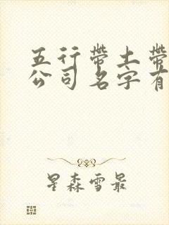 五行带土带金的公司名字有哪些