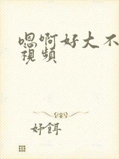 嗯啊好大不要舔视频