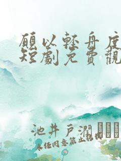 愿以轻舟度余生短剧免费观看高清