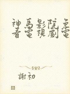 神马影院免费观看电视剧电视剧大全