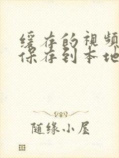 缓存的视频怎么保存到本地