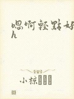 嗯啊轻点好深高h