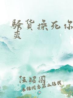 骚货操死你爽不爽