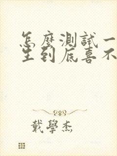 怎么测试一个女生到底喜不喜欢你