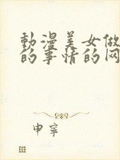 动漫美女做羞羞的事情的网站