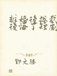 离婚后总裁老婆后悔了短剧免费观看结局