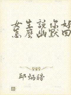 女生说你好厉害怎么幽默回复