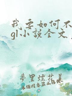 我要如何不想她gl小说全文免费阅读