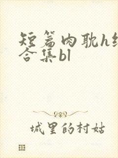 短篇肉耽h纯肉合集bl
