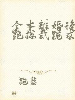 全本离婚后,冷艳总裁跪求复婚