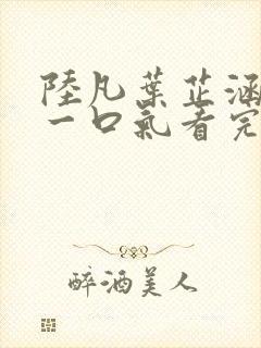 陆凡叶芷涵短剧一口气看完