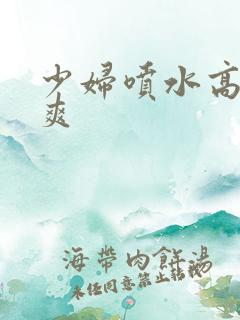 少妇喷水高潮好爽