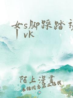 女s脚踩踏视频丨vk