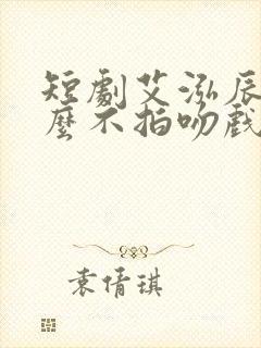 短剧艾泓辰为什么不拍吻戏