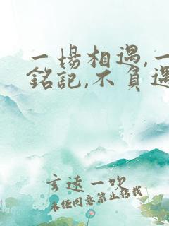 一场相遇,一生铭记,不负遇见,不谈亏欠