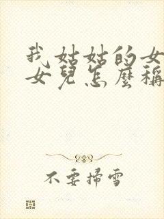 我姑姑的女儿的女儿怎么称呼我