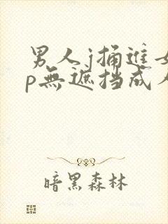 男人j捅进女人p无遮挡成人