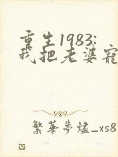 重生1983:我把老婆宠成首富阅读全文全文
