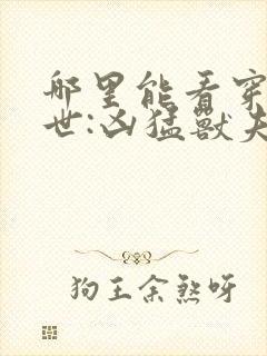 哪里能看穿越兽世:凶猛兽夫强制宠