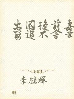 出国后前妻对我穷追不舍笔趣阁