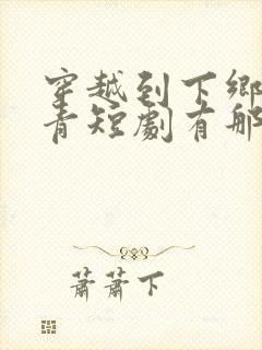 穿越到下乡当知青短剧有那些