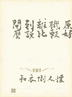 问到离职原因怎么说比较好