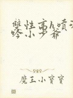 双性高h喷汁呻吟小少爷