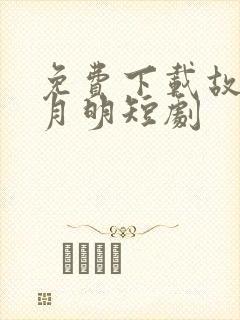 免费下载故乡无月明短剧