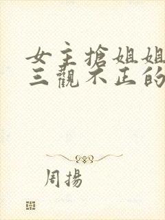 女主抢姐姐老公三观不正的小说推荐