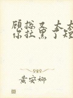 顾总又 太太把你拉黑了短剧