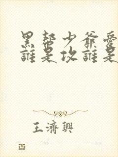 黑帮少爷爱上我谁是攻谁是受