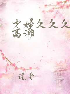 少妇久久久被弄高潮