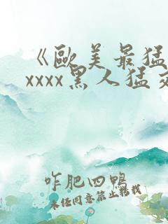 《欧美最猛黑人xxxx黑人猛交》fxx