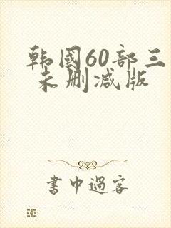 韩国60部三级 未删减版