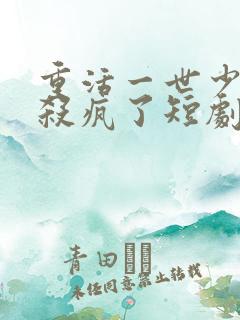 重活一世少爷他杀疯了短剧