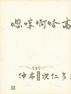 嗯哼啊哈高h