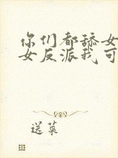 你们都舔女主那女反派我可抱走了剧情