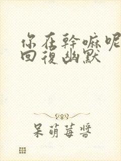 你在干嘛呢怎么回复幽默