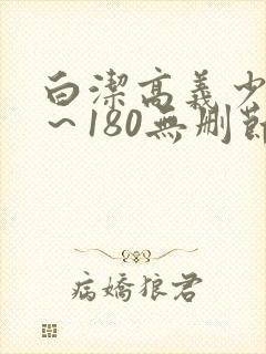 白洁高义少妇1～180无删节