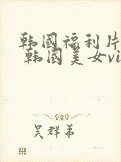 韩国福利片18 韩国美女vip