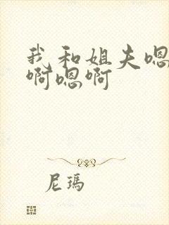 我和姐夫嗯啊嗯啊嗯啊